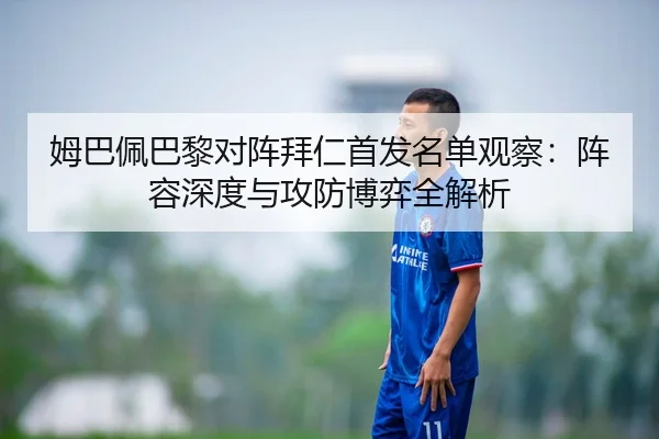 姆巴佩巴黎对阵拜仁首发名单观察：阵容深度与攻防博弈全解析